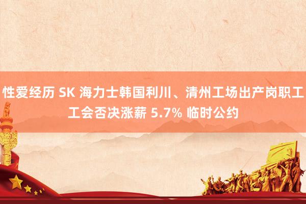 性爱经历 SK 海力士韩国利川、清州工场出产岗职工工会否决涨薪 5.7% 临时公约