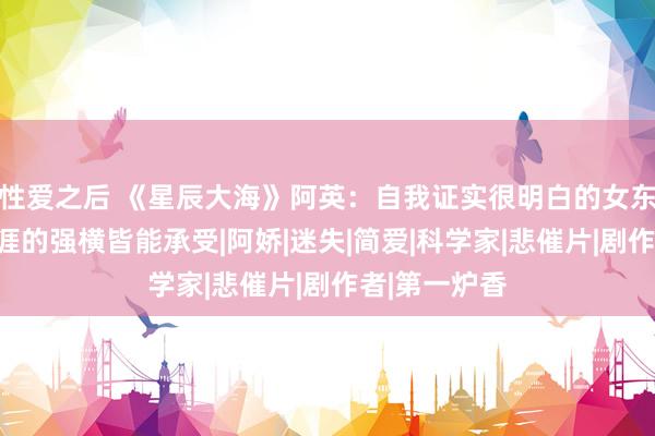 性爱之后 《星辰大海》阿英:自我证实很明白的女东说念主,生涯的强横皆能承受|阿娇|迷失|简爱|科学家|悲催片|剧作者|第一炉香