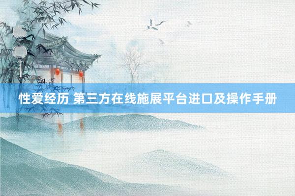 性爱经历 第三方在线施展平台进口及操作手册