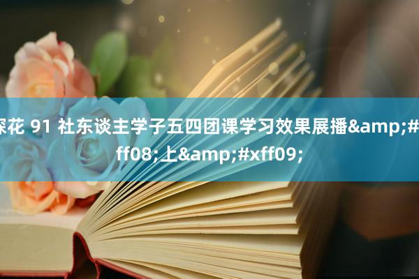 探花 91 社东谈主学子五四团课学习效果展播(上)