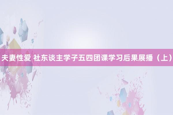夫妻性爱 社东谈主学子五四团课学习后果展播(上)