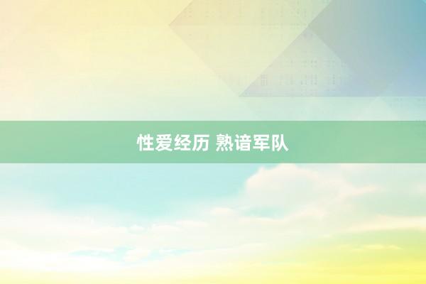 性爱经历 熟谙军队