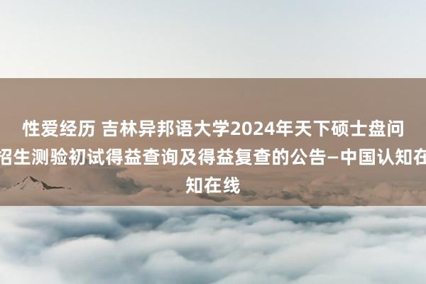 性爱经历 吉林异邦语大学2024年天下硕士盘问生招生测验初试得益查询及得益复查的公告—中国认知在线