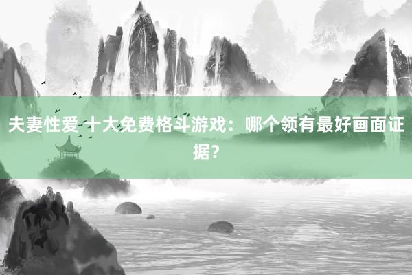 夫妻性爱 十大免费格斗游戏:哪个领有最好画面证据?