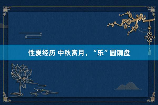 性爱经历 中秋赏月,“乐”圆铜盘