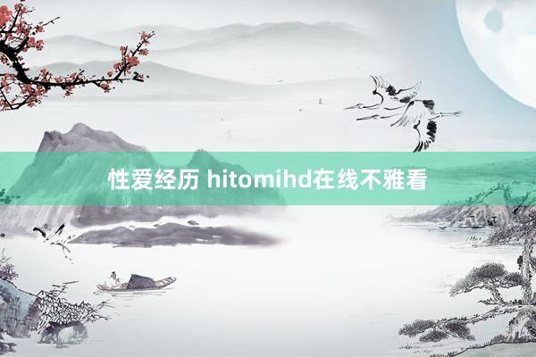性爱经历 hitomihd在线不雅看