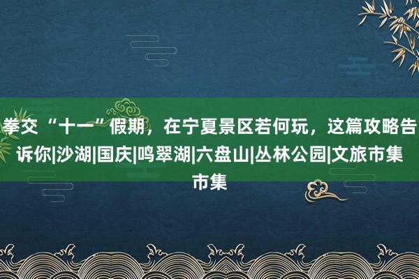 拳交 “十一”假期,在宁夏景区若何玩,这篇攻略告诉你|沙湖|国庆|鸣翠湖|六盘山|丛林公园|文旅市集
