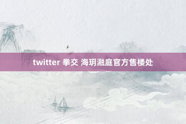 twitter 拳交 海玥瀜庭官方售楼处