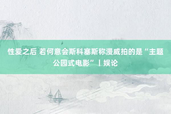 性爱之后 若何意会斯科塞斯称漫威拍的是“主题公园式电影”丨娱论