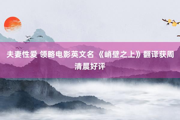 夫妻性爱 领略电影英文名 《峭壁之上》翻译获周清晨好评