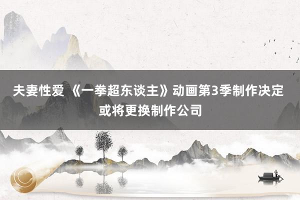 夫妻性爱 《一拳超东谈主》动画第3季制作决定 或将更换制作公司