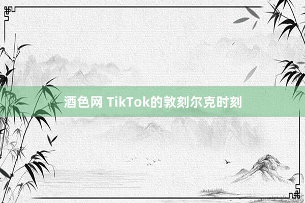 酒色网 TikTok的敦刻尔克时刻