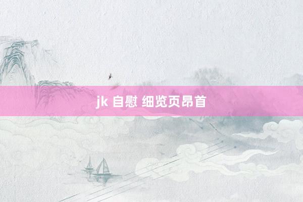 jk 自慰 细览页昂首