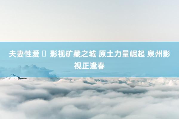 夫妻性爱 影视矿藏之城 原土力量崛起 泉州影视正逢春
