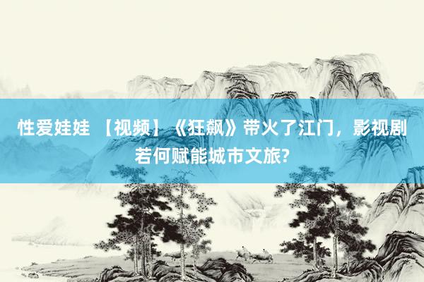 性爱娃娃 【视频】《狂飙》带火了江门，影视剧若何赋能城市文旅?