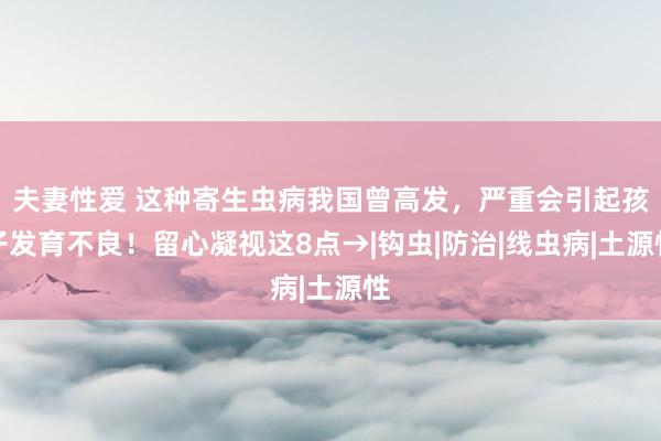 夫妻性爱 这种寄生虫病我国曾高发,严重会引起孩子发育不良!留心凝视这8点→|钩虫|防治|线虫病|土源性