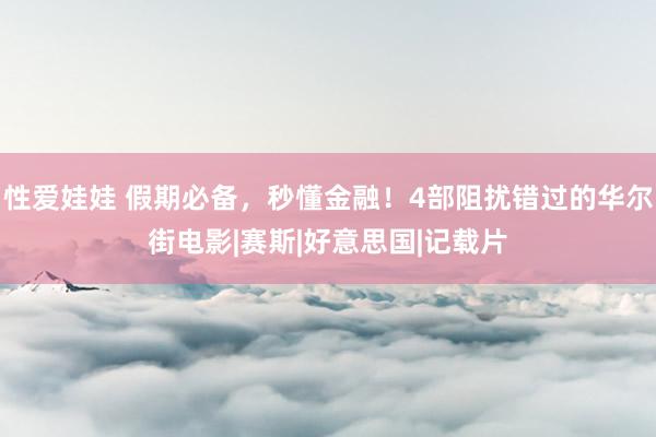 性爱娃娃 假期必备，秒懂金融！4部阻扰错过的华尔街电影|赛斯|好意思国|记载片