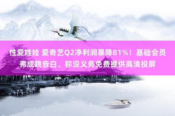 性爱娃娃 爱奇艺Q2净利润暴降81%!基础会员弗成跳告白、称没义务免费提供高清投屏