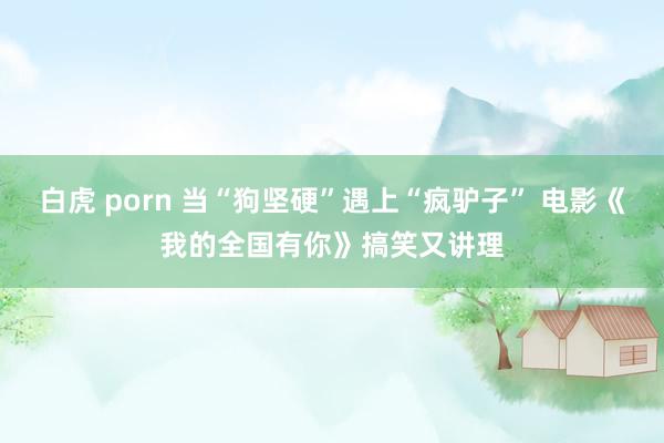 白虎 porn 当“狗坚硬”遇上“疯驴子” 电影《我的全国有你》搞笑又讲理