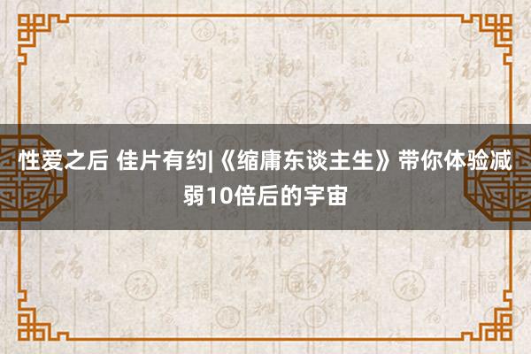 性爱之后 佳片有约|《缩庸东谈主生》带你体验减弱10倍后的宇宙