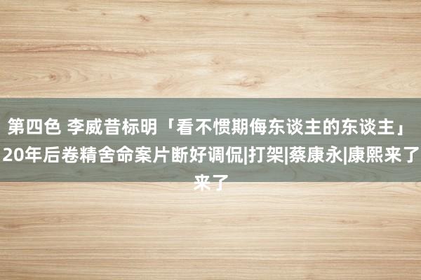 第四色 李威昔标明「看不惯期侮东谈主的东谈主」　20年后卷精舍命案片断好调侃|打架|蔡康永|康熙来了