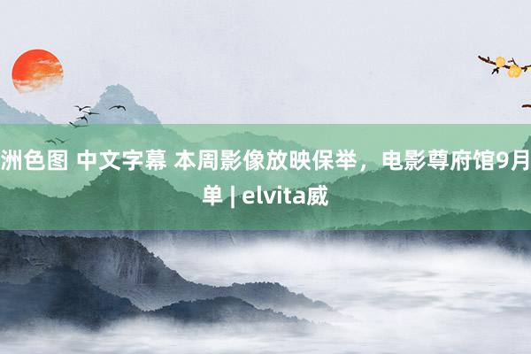 亚洲色图 中文字幕 本周影像放映保举,电影尊府馆9月片单 | elvita威