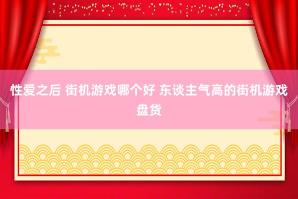 性爱之后 街机游戏哪个好 东谈主气高的街机游戏盘货