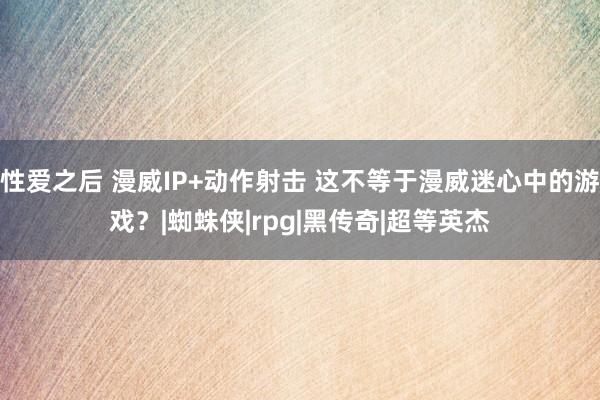 性爱之后 漫威IP+动作射击 这不等于漫威迷心中的游戏?|蜘蛛侠|rpg|黑传奇|超等英杰