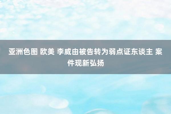 亚洲色图 欧美 李威由被告转为弱点证东谈主 案件现新弘扬