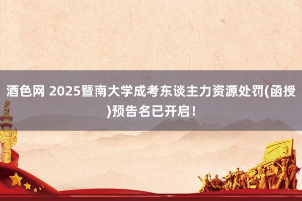酒色网 2025暨南大学成考东谈主力资源处罚(函授)预告名已开启！