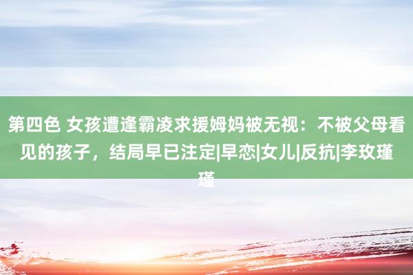 第四色 女孩遭逢霸凌求援姆妈被无视:不被父母看见的孩子,结局早已注定|早恋|女儿|反抗|李玫瑾