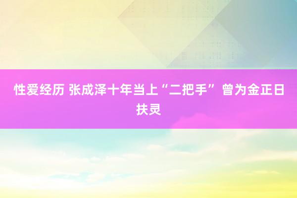 性爱经历 张成泽十年当上“二把手” 曾为金正日扶灵