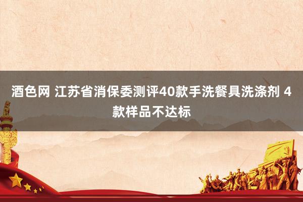 酒色网 江苏省消保委测评40款手洗餐具洗涤剂 4款样品不达标
