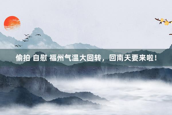 偷拍 自慰 福州气温大回转，回南天要来啦！