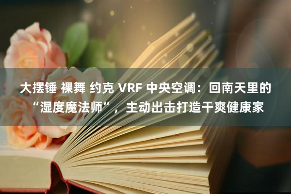 大摆锤 裸舞 约克 VRF 中央空调:回南天里的 “湿度魔法师”,主动出击打造干爽健康家