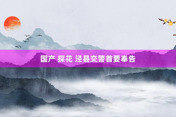 国产 探花 泾县交警首要奉告