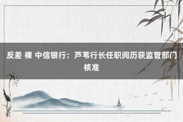 反差 裸 中信银行：芦苇行长任职阅历获监管部门核准
