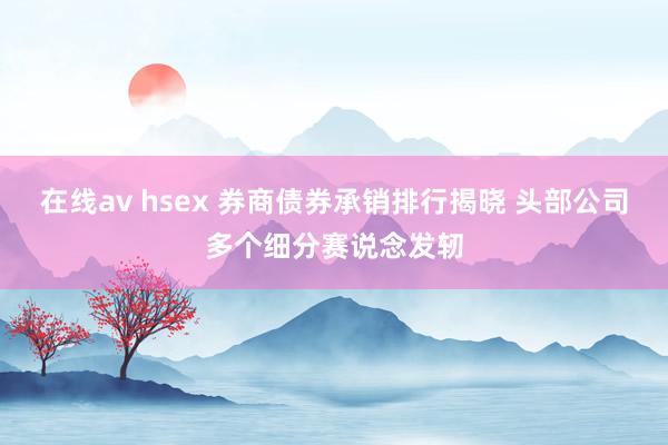 在线av hsex 券商债券承销排行揭晓 头部公司多个细分赛说念发轫