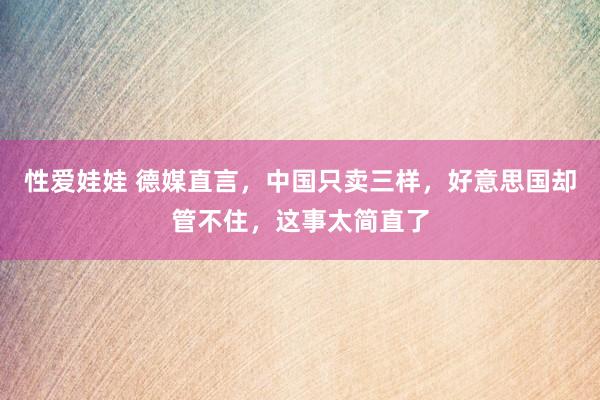 性爱娃娃 德媒直言,中国只卖三样,好意思国却管不住,这事太简直了