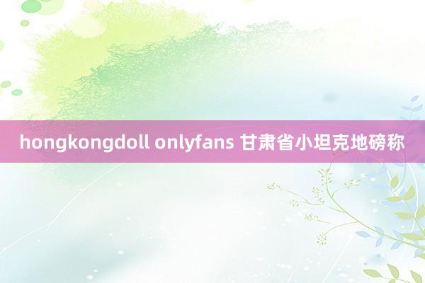 hongkongdoll onlyfans 甘肃省小坦克地磅称