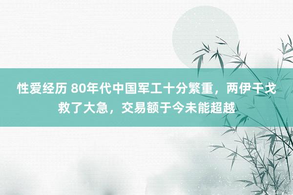 性爱经历 80年代中国军工十分繁重,两伊干戈救了大急,交易额于今未能超越