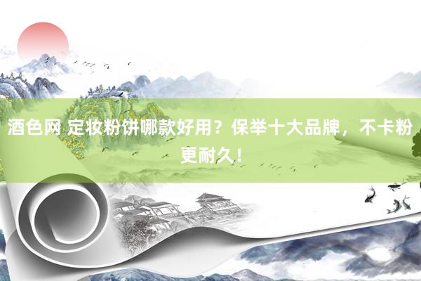 酒色网 定妆粉饼哪款好用?保举十大品牌,不卡粉更耐久!