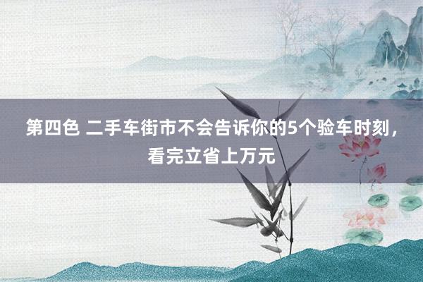第四色 二手车街市不会告诉你的5个验车时刻，看完立省上万元
