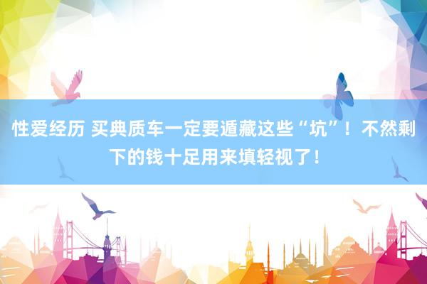 性爱经历 买典质车一定要遁藏这些“坑”！不然剩下的钱十足用来填轻视了！