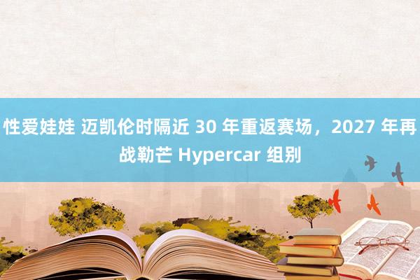 性爱娃娃 迈凯伦时隔近 30 年重返赛场，2027 年再战勒芒 Hypercar 组别