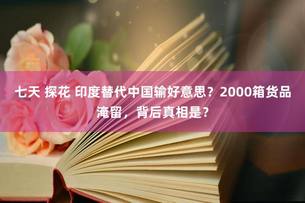 七天 探花 印度替代中国输好意思?2000箱货品淹留,背后真相是?
