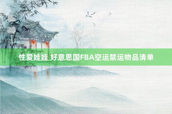 性爱娃娃 好意思国FBA空运禁运物品清单