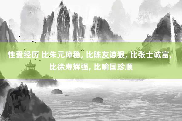 性爱经历 比朱元璋稳， 比陈友谅狠， 比张士诚富， 比徐寿辉强， 比喻国珍顺