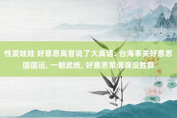 性爱娃娃 好意思高官说了大真话: 台海事关好意思国国运， 一朝武统， 好意思军涓滴没胜算