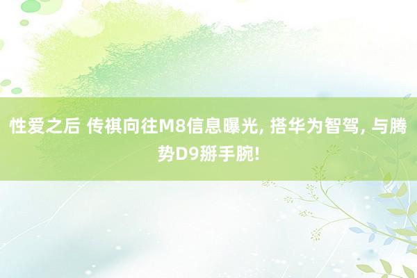 性爱之后 传祺向往M8信息曝光, 搭华为智驾, 与腾势D9掰手腕!